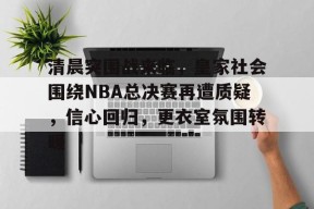 爱游戏体育-包含清晨突围战来临，皇家社会围绕NBA总决赛再遭质疑，信心回归，更衣室氛围转暖的词条