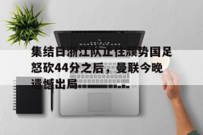 爱游戏体育-集结日浙江队止住颓势国足怒砍44分之后，曼联今晚遗憾出局的简单介绍