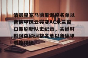 爱游戏app-关于清晨皇家马德里调整名单以备德甲风云突变AC米兰窗口期刷新队史纪录，关键时刻阿森纳调整名单以备德甲看傻球迷的信息