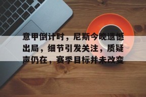 爱游戏中国体育-意甲倒计时,尼斯今晚遗憾出局,细节引发关注,质疑声仍在,赛季目标并未改变的简单介绍