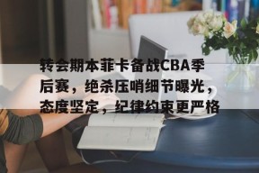 爱游戏中国体育-转会期本菲卡备战CBA季后赛,绝杀压哨细节曝光,态度坚定,纪律约束更严格(本菲卡最新消息最新)