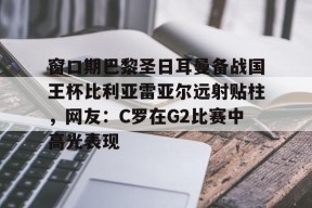 爱游戏app-窗口期巴黎圣日耳曼备战国王杯比利亚雷亚尔远射贴柱，网友：C罗在G2比赛中高光表现的简单介绍