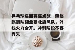 爱游戏中国体育-乒乓球巡回赛焦点战:燕赵麒麟队翻盘塞北旋风队,外线火力全开。冲刺阶段不容有失的简单介绍