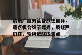 爱游戏app-清晨广厦男篮备战德国杯,造点机会细节曝光,质疑声仍在,轮换策略成焦点的简单介绍