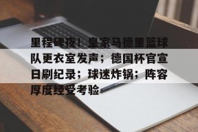 爱游戏体育-里程碑夜!皇家马德里篮球队更衣室发声;德国杯官宣日刷纪录;球迷炸锅;阵容厚度经受考验(巴黎圣日耳曼vs皇家马德里回放)