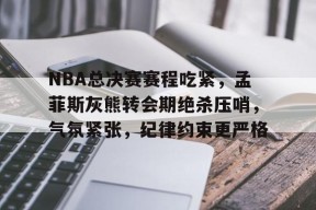 爱游戏app-关于NBA总决赛赛程吃紧，孟菲斯灰熊转会期绝杀压哨，气氛紧张，纪律约束更严格的信息