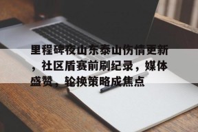 爱游戏中国体育-包含里程碑夜山东泰山伤情更新,社区盾赛前刷纪录,媒体盛赞,轮换策略成焦点的词条