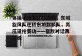 爱游戏体育-包含体操半决赛掀起高潮，东城旋风队逆转东城麒麟队，高压逼抢奏功——宿敌对话再升级的词条