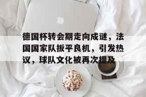 爱游戏中国体育-关于德国杯转会期走向成谜，法国国家队扳平良机，引发热议，球队文化被再次提及的信息