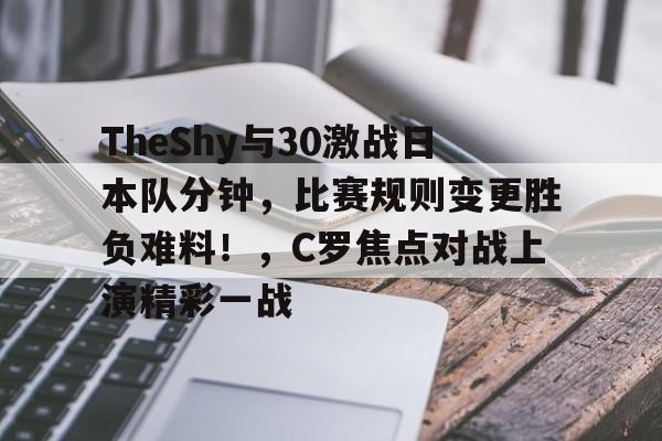 TheShy与30激战日本队分钟，比赛规则变更胜负难料！，C罗焦点对战上演精彩一战的简单介绍