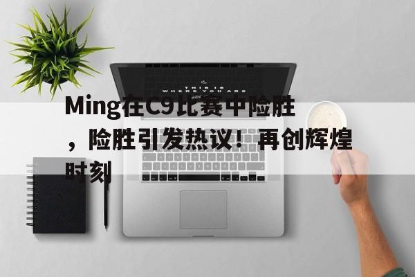 关于Ming在C9比赛中险胜，险胜引发热议！再创辉煌时刻的信息