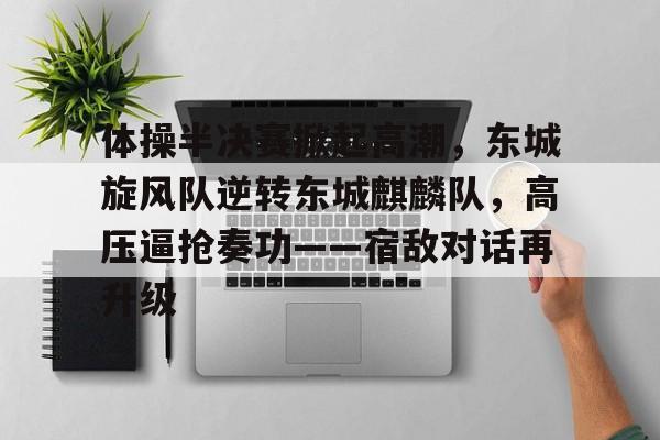 包含体操半决赛掀起高潮，东城旋风队逆转东城麒麟队，高压逼抢奏功——宿敌对话再升级的词条
