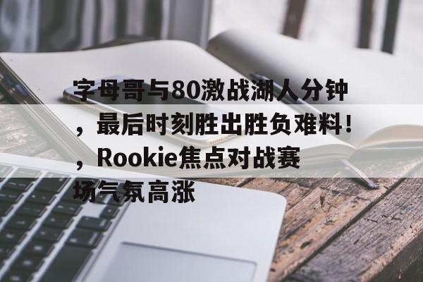 字母哥与80激战湖人分钟，最后时刻胜出胜负难料！，Rookie焦点对战赛场气氛高涨的简单介绍