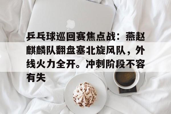 乒乓球巡回赛焦点战:燕赵麒麟队翻盘塞北旋风队,外线火力全开。冲刺阶段不容有失的简单介绍 乒乓球巡回赛焦点战:燕赵麒麟队翻盘塞北旋风队,外线火力全开。冲刺阶段不容有失的简单介绍