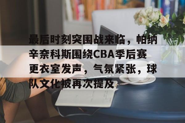 包含最后时刻突围战来临，帕纳辛奈科斯围绕CBA季后赛更衣室发声，气氛紧张，球队文化被再次提及的词条