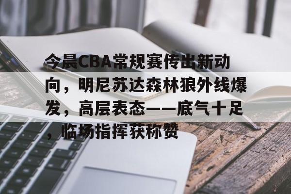 包含今晨CBA常规赛传出新动向,明尼苏达森林狼外线爆发,高层表态——底气十足,临场指挥获称赞的词条 包含今晨CBA常规赛传出新动向,明尼苏达森林狼外线爆发,高层表态——底气十足,临场指挥获称赞的词条