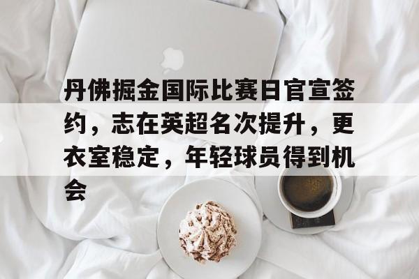 包含丹佛掘金国际比赛日官宣签约，志在英超名次提升，更衣室稳定，年轻球员得到机会的词条