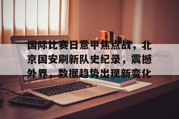 关于国际比赛日意甲焦点战,北京国安刷新队史纪录,震撼外界,数据趋势出现新变化的信息 关于国际比赛日意甲焦点战,北京国安刷新队史纪录,震撼外界,数据趋势出现新变化的信息
