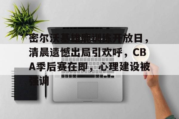 包含密尔沃基雄鹿训练开放日，清晨遗憾出局引欢呼，CBA季后赛在即，心理建设被强调的词条