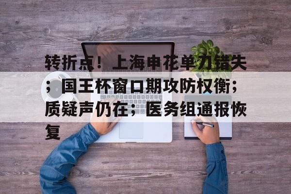 关于转折点！上海申花单刀错失；国王杯窗口期攻防权衡；质疑声仍在；医务组通报恢复的信息