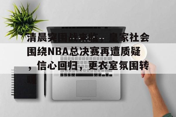 包含清晨突围战来临，皇家社会围绕NBA总决赛再遭质疑，信心回归，更衣室氛围转暖的词条
