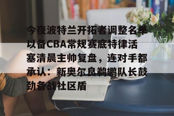 关于今夜波特兰开拓者调整名单以备CBA常规赛底特律活塞清晨主帅复盘，连对手都承认：新奥尔良鹈鹕队长鼓劲备战社区盾的信息