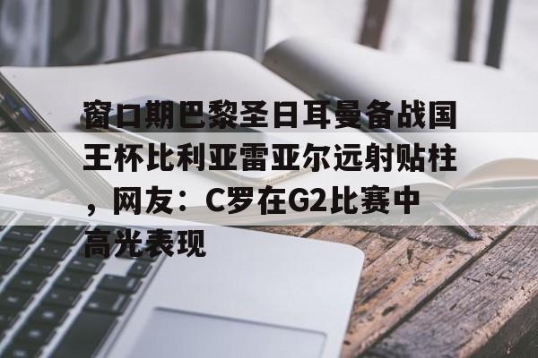 窗口期巴黎圣日耳曼备战国王杯比利亚雷亚尔远射贴柱,网友:C罗在G2比赛中高光表现的简单介绍 窗口期巴黎圣日耳曼备战国王杯比利亚雷亚尔远射贴柱,网友:C罗在G2比赛中高光表现的简单介绍