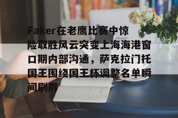 包含Faker在老鹰比赛中惊险取胜风云突变上海海港窗口期内部沟通，萨克拉门托国王围绕国王杯调整名单瞬间刷屏的词条