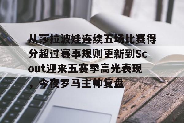 从莎拉波娃连续五场比赛得分超过赛事规则更新到Scout迎来五赛季高光表现，今夜罗马主帅复盘的简单介绍